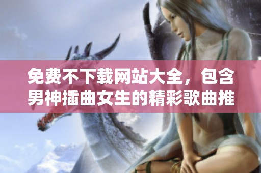 免费不下载网站大全，包含男神插曲女生的精彩歌曲推荐