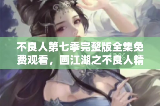 不良人第七季完整版全集免费观看，画江湖之不良人精彩剧情等你来追！