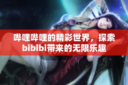 哔哩哔哩的精彩世界，探索bibibi带来的无限乐趣