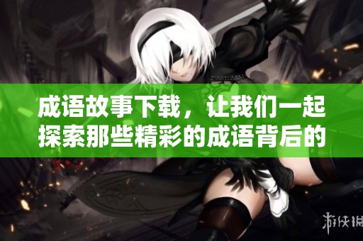成语故事下载，让我们一起探索那些精彩的成语背后的动人故事。