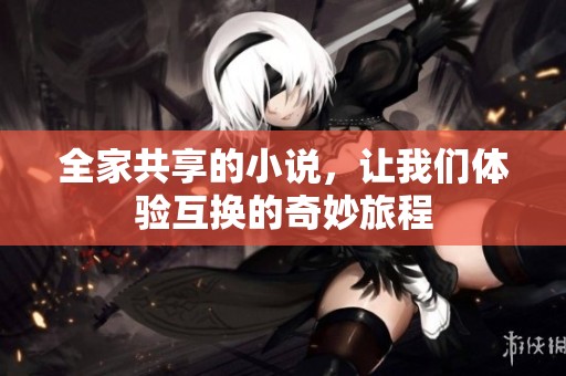 全家共享的小说，让我们体验互换的奇妙旅程