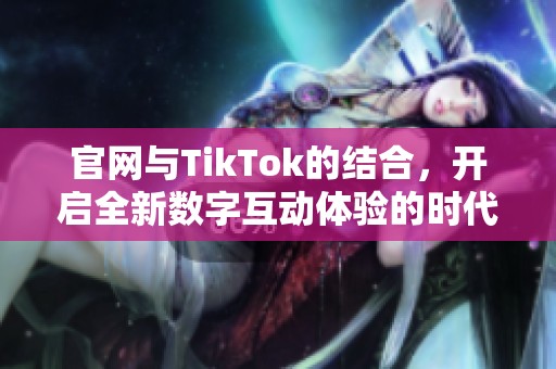 官网与TikTok的结合，开启全新数字互动体验的时代