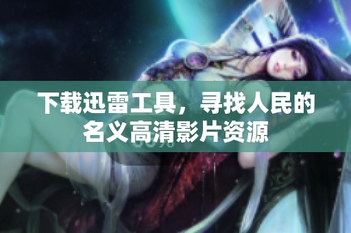下载迅雷工具，寻找人民的名义高清影片资源