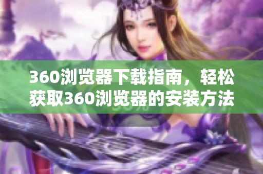 360浏览器下载指南，轻松获取360浏览器的安装方法与步骤