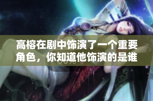 高榕在剧中饰演了一个重要角色，你知道他饰演的是谁吗