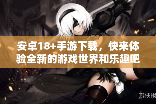 安卓18+手游下载，快来体验全新的游戏世界和乐趣吧