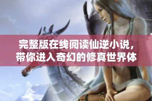 完整版在线阅读仙逆小说，带你进入奇幻的修真世界体验精彩故事