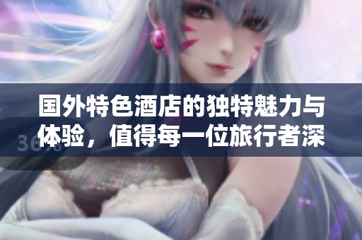国外特色酒店的独特魅力与体验，值得每一位旅行者深入探索
