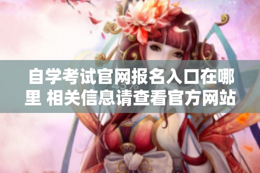 自学考试官网报名入口在哪里 相关信息请查看官方网站内容
