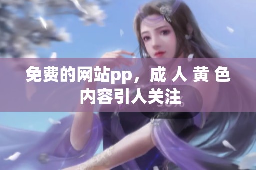 免费的网站pp，成 人 黄 色 内容引人关注