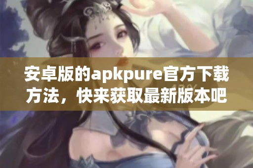 安卓版的apkpure官方下载方法，快来获取最新版本吧