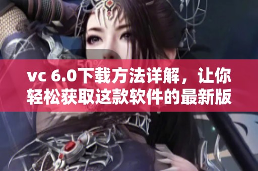 vc 6.0下载方法详解，让你轻松获取这款软件的最新版本