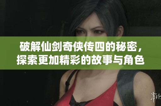 破解仙剑奇侠传四的秘密，探索更加精彩的故事与角色发展