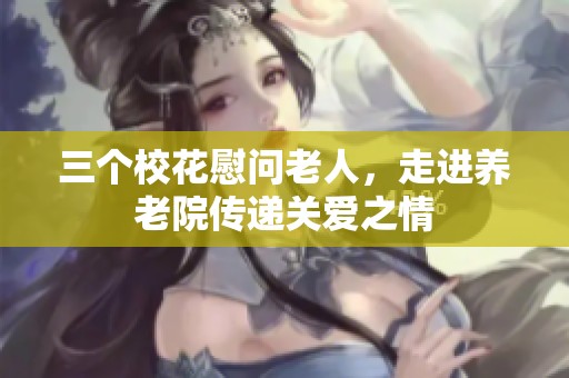 三个校花慰问老人，走进养老院传递关爱之情