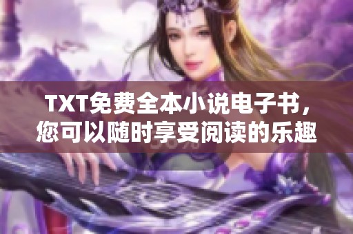 TXT免费全本小说电子书，您可以随时享受阅读的乐趣和便利。