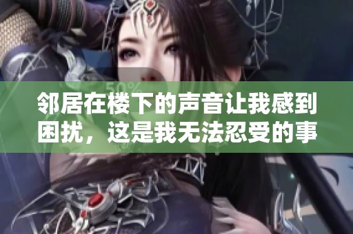 邻居在楼下的声音让我感到困扰，这是我无法忍受的事情。