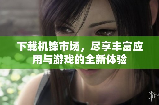下载机锋市场，尽享丰富应用与游戏的全新体验