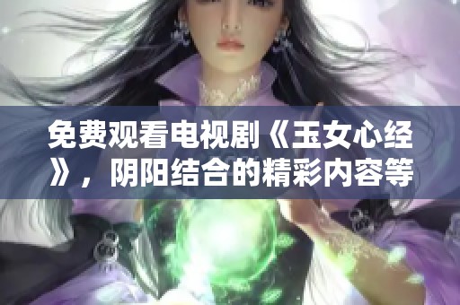 免费观看电视剧《玉女心经》，阴阳结合的精彩内容等你来发现