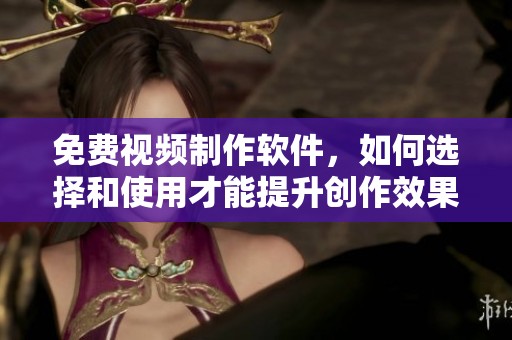 免费视频制作软件，如何选择和使用才能提升创作效果