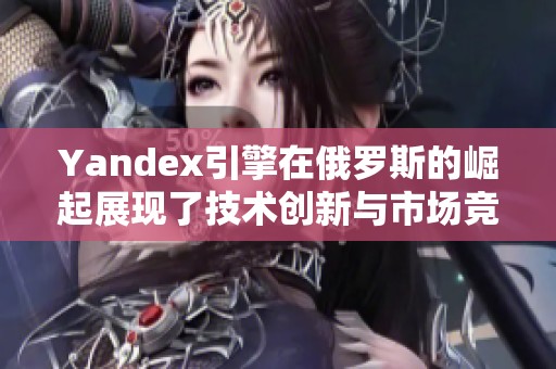 Yandex引擎在俄罗斯的崛起展现了技术创新与市场竞争的积极影响