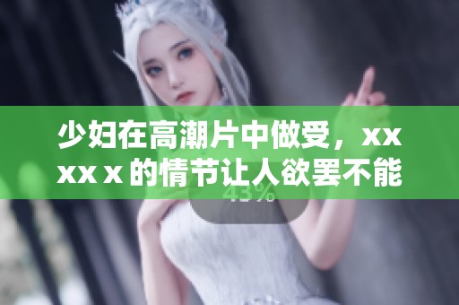 少妇在高潮片中做受，xxxxⅹ的情节让人欲罢不能
