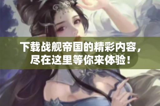 下载战舰帝国的精彩内容，尽在这里等你来体验！
