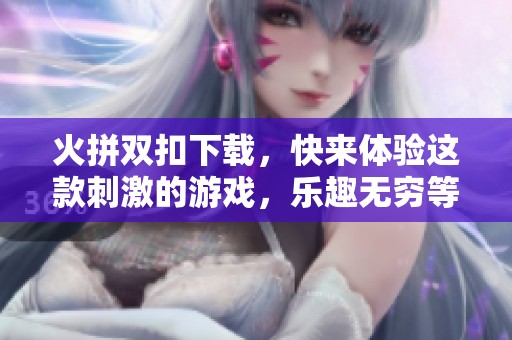 火拼双扣下载，快来体验这款刺激的游戏，乐趣无穷等你来挑战！