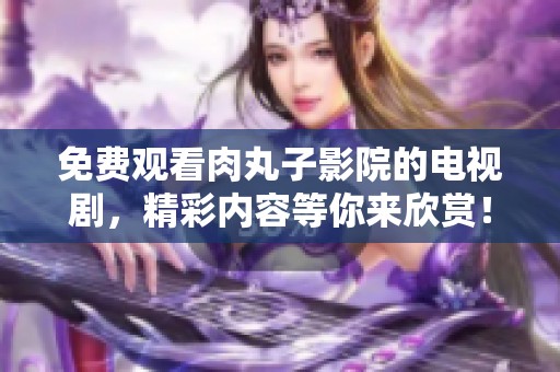免费观看肉丸子影院的电视剧，精彩内容等你来欣赏！