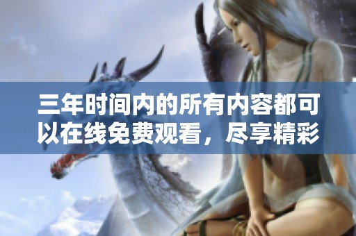 三年时间内的所有内容都可以在线免费观看，尽享精彩作品。