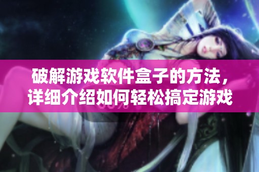 破解游戏软件盒子的方法，详细介绍如何轻松搞定游戏软件盒子问题