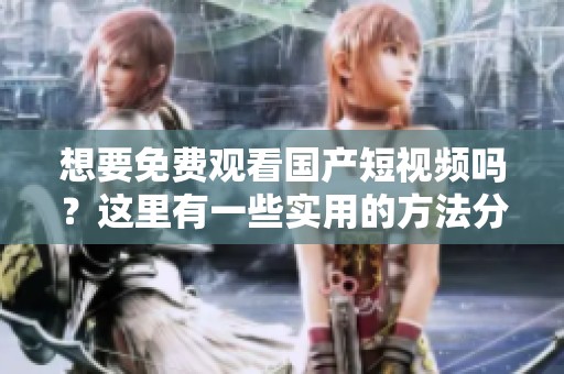 想要免费观看国产短视频吗？这里有一些实用的方法分享给你！