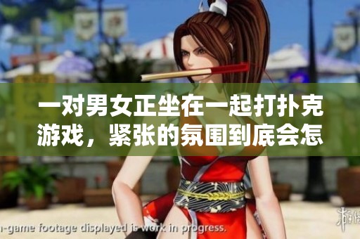 一对男女正坐在一起打扑克游戏，紧张的氛围到底会怎样发展呢