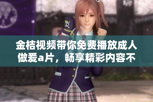 金桔视频带你免费播放**做爰**，畅享精彩内容不容错过！