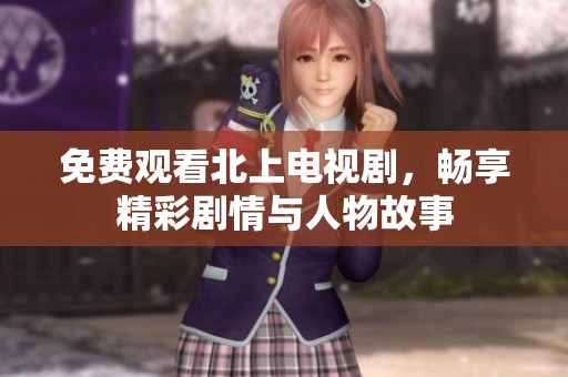 免费观看北上电视剧，畅享精彩剧情与人物故事