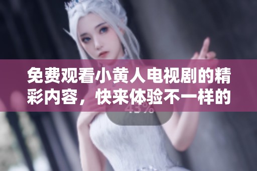 免费观看小黄人电视剧的精彩内容，快来体验不一样的观剧乐趣吧