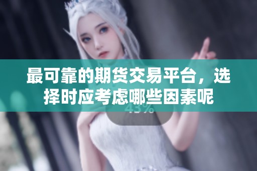 最可靠的期货交易平台，选择时应考虑哪些因素呢