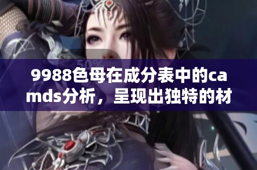 9988色母在成分表中的camds分析，呈现出独特的材料特点与应用潜力