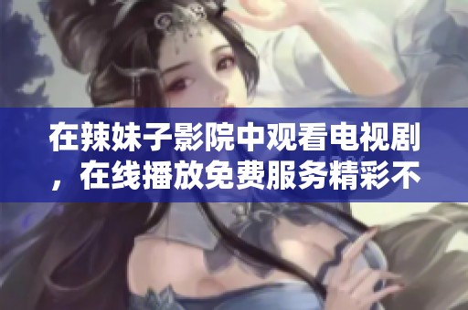 在辣妹子影院中观看电视剧，在线播放免费服务精彩不容错过