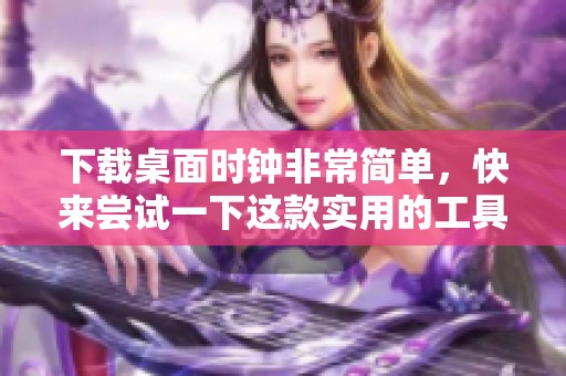 下载桌面时钟非常简单，快来尝试一下这款实用的工具吧！