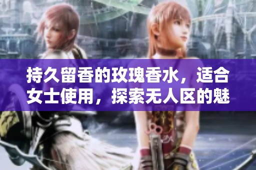持久留香的玫瑰香水，适合女士使用，探索无人区的魅力