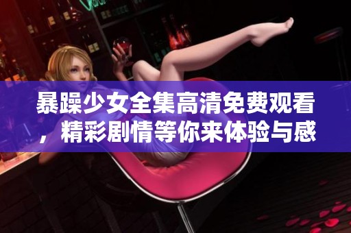 暴躁少女全集高清免费观看，精彩剧情等你来体验与感受！