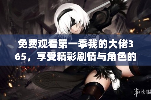 免费观看第一季我的大佬365，享受精彩剧情与角色的绝妙演绎
