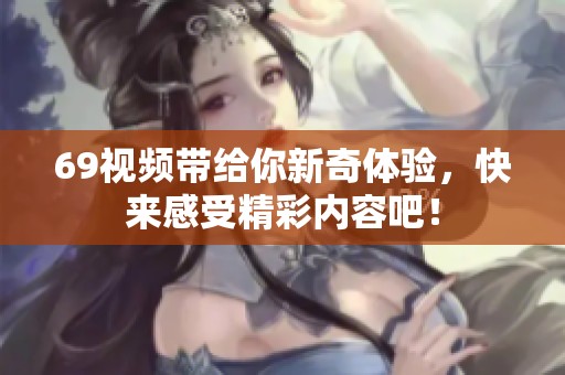 69视频带给你新奇体验，快来感受精彩内容吧！