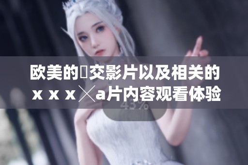 欧美的嘼交影片以及相关的ⅹⅹⅹ╳**内容观看体验解析