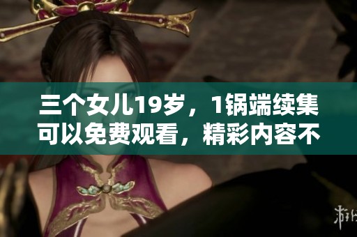 三个女儿19岁，1锅端续集可以免费观看，精彩内容不容错过