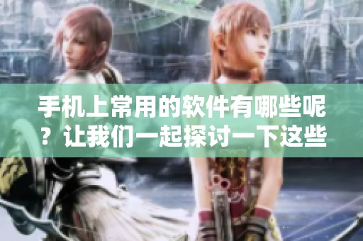 手机上常用的软件有哪些呢？让我们一起探讨一下这些重要的应用程序。