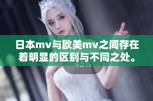 日本mv与欧美mv之间存在着明显的区别与不同之处。我们来深入探讨这些差异。