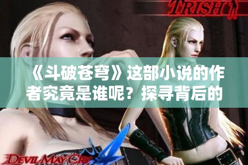 《斗破苍穹》这部小说的作者究竟是谁呢？探寻背后的创作故事与作者风采