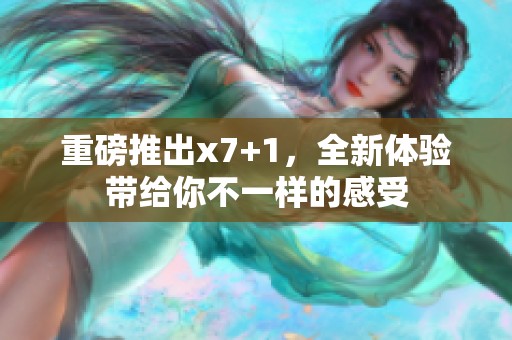 重磅推出x7+1，全新体验带给你不一样的感受