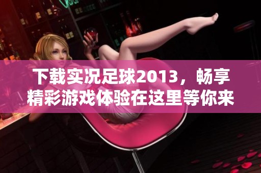 下载实况足球2013，畅享精彩游戏体验在这里等你来！